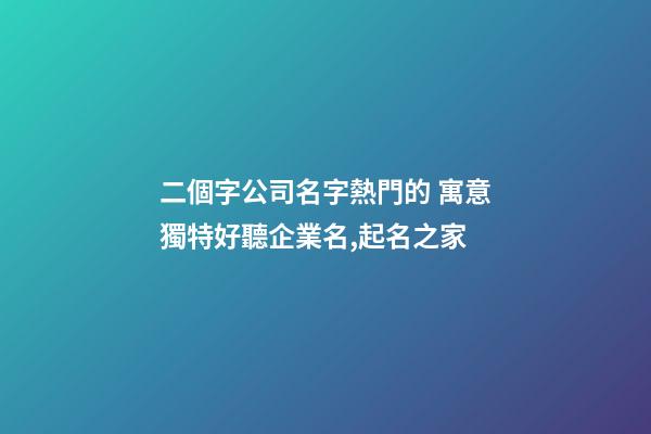 二個字公司名字熱門的 寓意獨特好聽企業名,起名之家-第1張-公司起名-玄機派